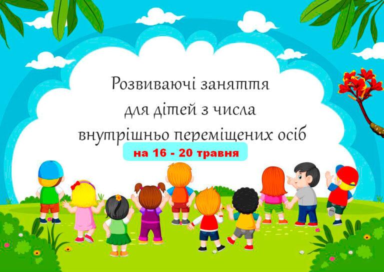 ГРАФІК РОЗВИВАЮЧИХ ЗАНЯТЬ ДЛЯ ДІТЕЙ ВИМУШЕНИХ ПЕРЕСЕЛЕНЦІВ  НА 16 – 20 ТРАВНЯ