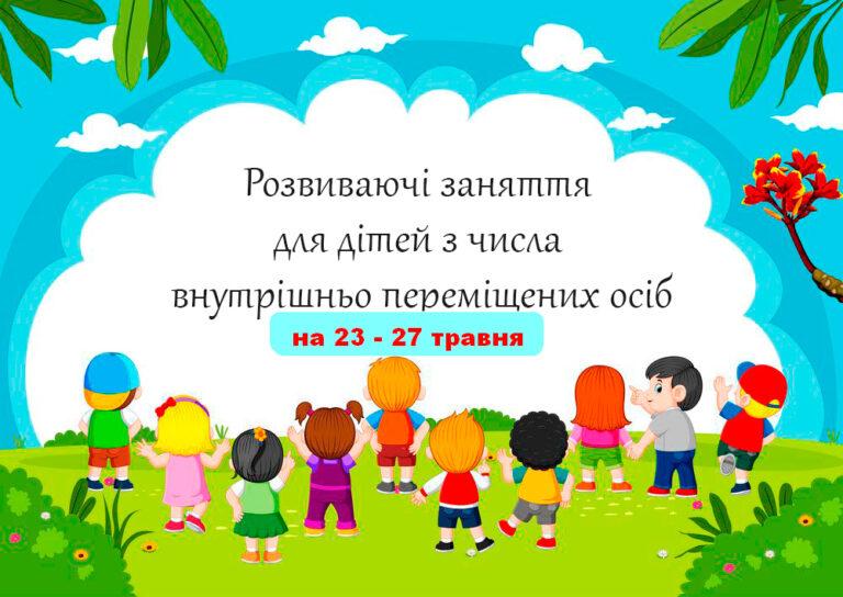 ГРАФІК РОЗВИВАЮЧИХ ЗАНЯТЬ ДЛЯ ДІТЕЙ ВИМУШЕНИХ ПЕРЕСЕЛЕНЦІВ НА 23 – 27 ТРАВНЯ
