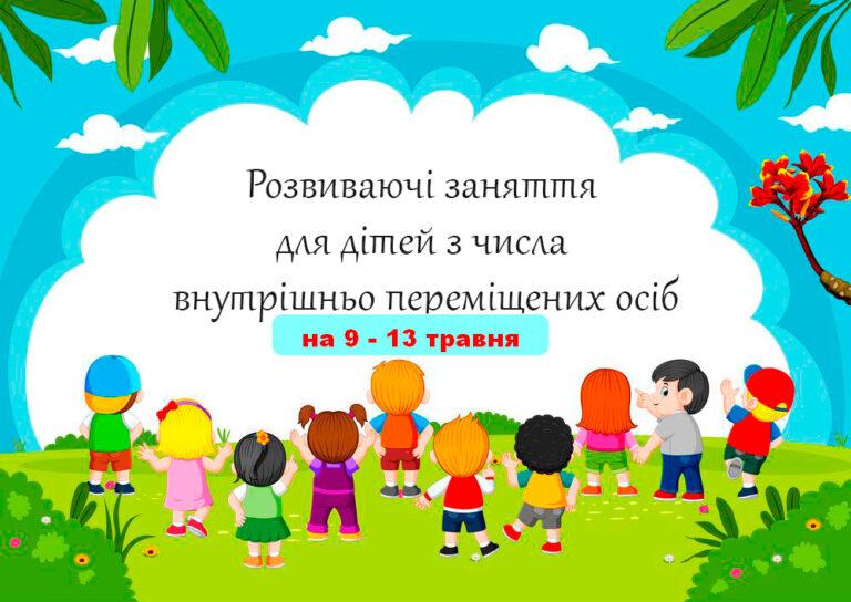 ГРАФІК РОЗВИВАЮЧИХ ЗАНЯТЬ ДЛЯ ДІТЕЙ ВИМУШЕНИХ ПЕРЕСЕЛЕНЦІВ  НА 9 – 13 ТРАВНЯ