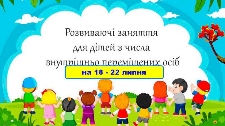 ГРАФІК РОЗВИВАЮЧИХ ЗАНЯТЬ ДЛЯ ДІТЕЙ ВИМУШЕНИХ ПЕРЕСЕЛЕНЦІВ НА 18 – 22 ЛИПНЯ